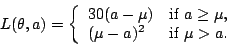 \begin{displaymath}L(\theta,a)=\left\{\begin{array}{ll}30(a-\mu)&\mbox{if $a\geq\mu$,}\\
(\mu-a)^2&\mbox{if $\mu>a$.}\end{array}\right.\end{displaymath}